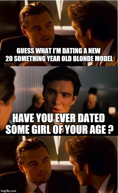 Inception | GUESS WHAT I'M DATING A NEW 20 SOMETHING YEAR OLD BLONDE MODEL; HAVE YOU EVER DATED SOME GIRL OF YOUR AGE ? | image tagged in memes,inception | made w/ Imgflip meme maker