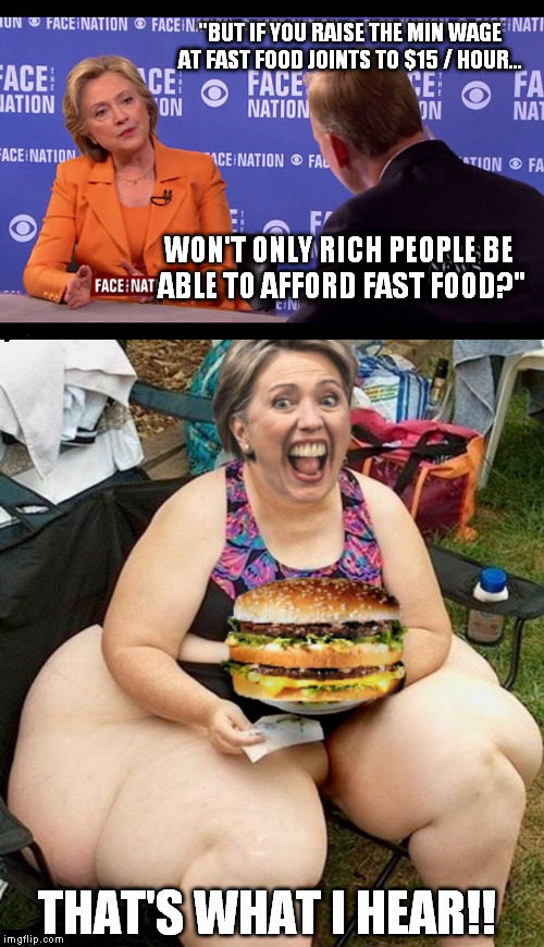 She's figured it out | "BUT IF YOU RAISE THE MIN WAGE AT FAST FOOD JOINTS TO $15 / HOUR... WON'T ONLY RICH PEOPLE BE ABLE TO AFFORD FAST FOOD?"; THAT'S WHAT I HEAR!! | image tagged in hillary | made w/ Imgflip meme maker