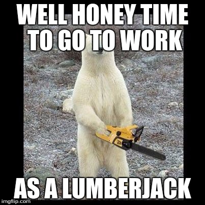 Chainsaw Bear Meme | WELL HONEY TIME TO GO TO WORK; AS A LUMBERJACK | image tagged in memes,chainsaw bear | made w/ Imgflip meme maker