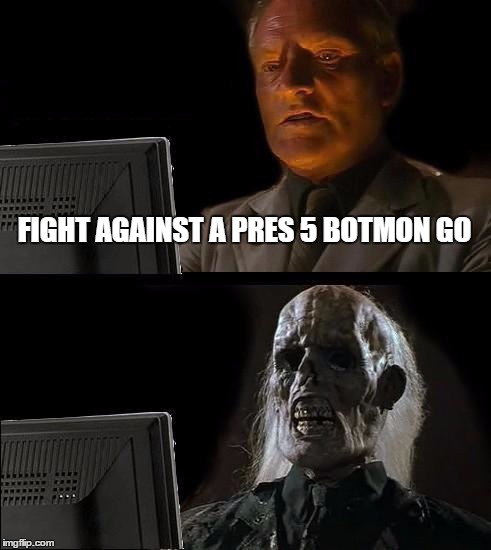 I'll Just Wait Here Meme | FIGHT AGAINST A PRES 5 BOTMON GO | image tagged in memes,ill just wait here | made w/ Imgflip meme maker