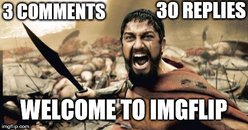 Sparta Leonidas Meme | 30 REPLIES; 3 COMMENTS; WELCOME TO IMGFLIP | image tagged in memes,sparta leonidas | made w/ Imgflip meme maker