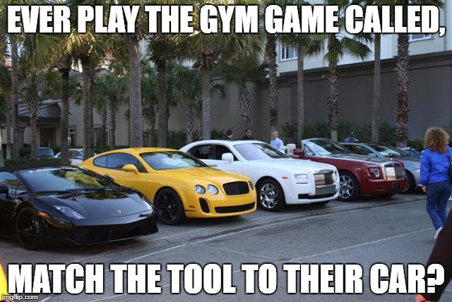 Gym time games | EVER PLAY THE GYM GAME CALLED, MATCH THE TOOL TO THEIR CAR? | image tagged in gym humor,funny gym | made w/ Imgflip meme maker