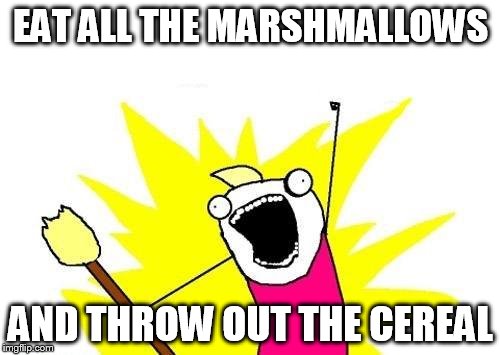 X All The Y Meme | EAT ALL THE MARSHMALLOWS AND THROW OUT THE CEREAL | image tagged in memes,x all the y | made w/ Imgflip meme maker