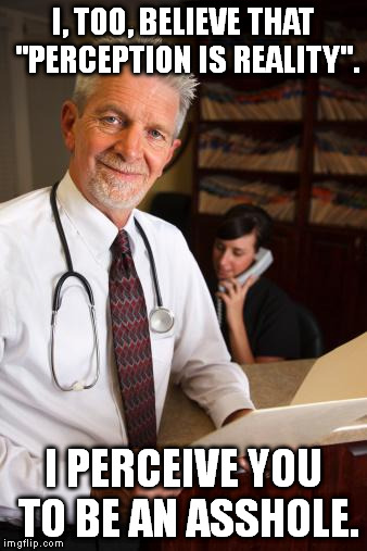 scumbag psychiatrist | I, TOO, BELIEVE THAT "PERCEPTION IS REALITY". I PERCEIVE YOU TO BE AN ASSHOLE. | image tagged in scumbag psychiatrist | made w/ Imgflip meme maker