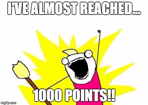 So close... | I'VE ALMOST REACHED... 1000 POINTS!! | image tagged in memes,x all the y,1000points,points | made w/ Imgflip meme maker