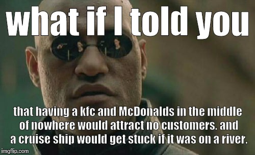 Matrix Morpheus Meme | what if I told you that having a kfc and McDonalds in the middle of nowhere would attract no customers. and a cruise ship would get stuck if | image tagged in memes,matrix morpheus | made w/ Imgflip meme maker