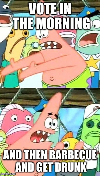We should have elections on the Fourth of July | VOTE IN THE MORNING; AND THEN BARBECUE AND GET DRUNK | image tagged in memes,put it somewhere else patrick,rock the vote,fourth of july | made w/ Imgflip meme maker