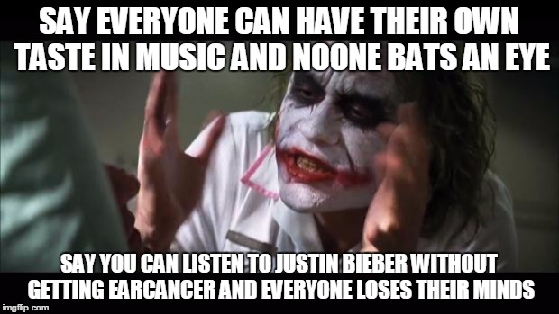 And everybody loses their minds | SAY EVERYONE CAN HAVE THEIR OWN TASTE IN MUSIC AND NOONE BATS AN EYE; SAY YOU CAN LISTEN TO JUSTIN BIEBER WITHOUT GETTING EARCANCER AND EVERYONE LOSES THEIR MINDS | image tagged in memes,and everybody loses their minds | made w/ Imgflip meme maker
