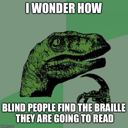 Philosoraptor | I WONDER HOW; BLIND PEOPLE FIND THE BRAILLE THEY ARE GOING TO READ | image tagged in memes,philosoraptor | made w/ Imgflip meme maker