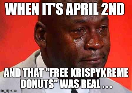 crying michael jordan | WHEN IT'S APRIL 2ND; AND THAT "FREE KRISPYKREME DONUTS" WAS REAL . . . | image tagged in crying michael jordan | made w/ Imgflip meme maker