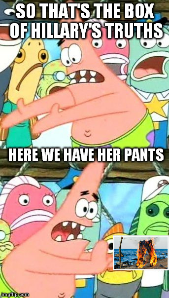 Put It Somewhere Else Patrick Meme | SO THAT'S THE BOX OF HILLARY'S TRUTHS HERE WE HAVE HER PANTS | image tagged in memes,put it somewhere else patrick | made w/ Imgflip meme maker