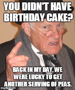 Back In My Day Meme | YOU DIDN'T HAVE BIRTHDAY CAKE? BACK IN MY DAY, WE WERE LUCKY TO GET ANOTHER SERVING OF PEAS. | image tagged in memes,back in my day | made w/ Imgflip meme maker