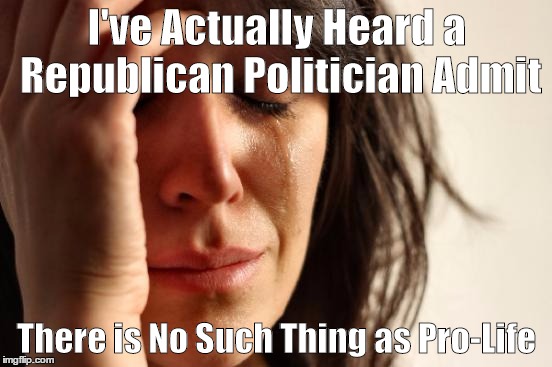 First World Problems Meme | I've Actually Heard a Republican Politician Admit; There is No Such Thing as Pro-Life | image tagged in memes,first world problems | made w/ Imgflip meme maker