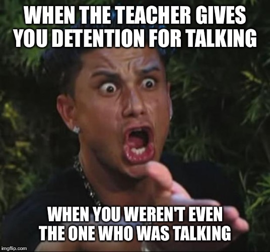DJ Pauly D | WHEN THE TEACHER GIVES YOU DETENTION FOR TALKING; WHEN YOU WEREN'T EVEN THE ONE WHO WAS TALKING | image tagged in memes,dj pauly d | made w/ Imgflip meme maker