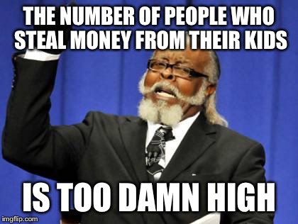 Too Damn High Meme | THE NUMBER OF PEOPLE WHO STEAL MONEY FROM THEIR KIDS; IS TOO DAMN HIGH | image tagged in memes,too damn high,AdviceAnimals | made w/ Imgflip meme maker