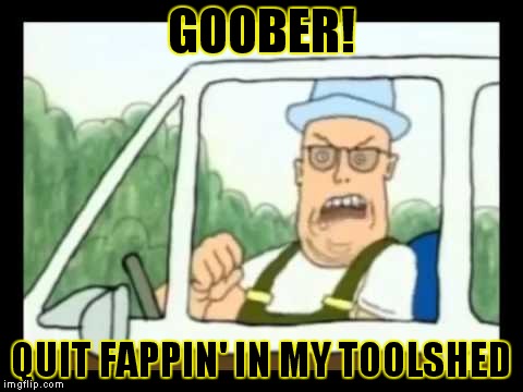 GOOBER! QUIT FAPPIN' IN MY TOOLSHED | made w/ Imgflip meme maker