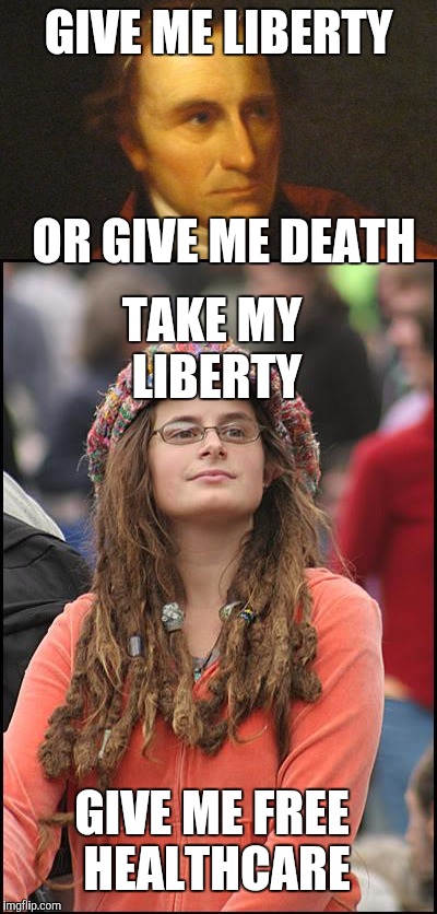 Perspective | GIVE ME LIBERTY; OR GIVE ME DEATH; TAKE MY LIBERTY; GIVE ME FREE HEALTHCARE | image tagged in college liberal,patrick henry,socialism,founding fathers | made w/ Imgflip meme maker