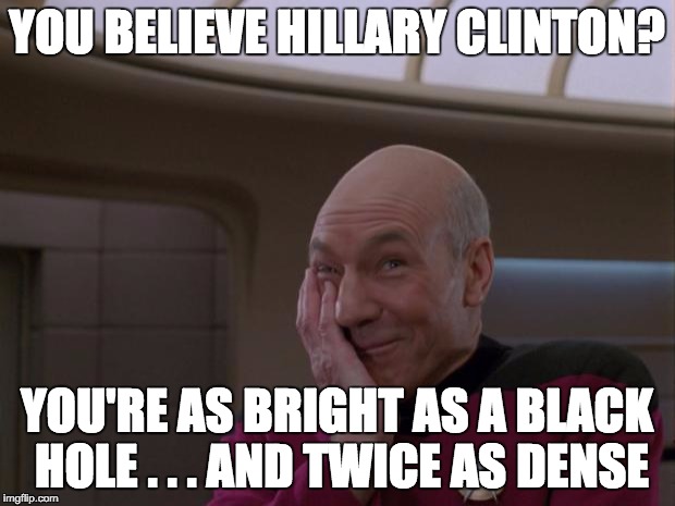 Stupid Joke Picard | YOU BELIEVE HILLARY CLINTON? YOU'RE AS BRIGHT AS A BLACK HOLE . . . AND TWICE AS DENSE | image tagged in stupid joke picard | made w/ Imgflip meme maker