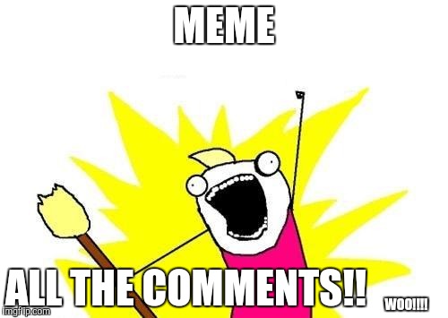 MEME ALL THE COMMENTS!! WOO!!!! | image tagged in memes,x all the y | made w/ Imgflip meme maker