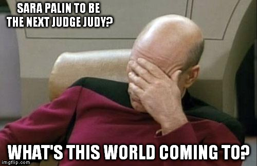 Captain Picard Facepalm Meme | SARA PALIN TO BE THE NEXT JUDGE JUDY? WHAT'S THIS WORLD COMING TO? | image tagged in memes,captain picard facepalm | made w/ Imgflip meme maker