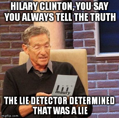 Maury Lie Detector Meme | HILARY CLINTON, YOU SAY YOU ALWAYS TELL THE TRUTH; THE LIE DETECTOR DETERMINED THAT WAS A LIE | image tagged in memes,maury lie detector | made w/ Imgflip meme maker