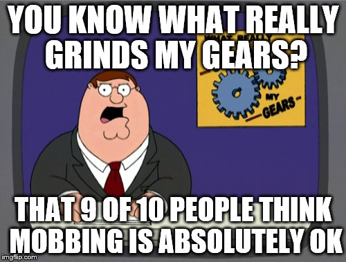 Peter Griffin News | YOU KNOW WHAT REALLY GRINDS MY GEARS? THAT 9 OF 10 PEOPLE THINK MOBBING IS ABSOLUTELY OK | image tagged in memes,peter griffin news | made w/ Imgflip meme maker