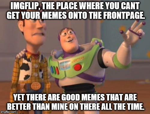 X, X Everywhere Meme | IMGFLIP, THE PLACE WHERE YOU CANT GET YOUR MEMES ONTO THE FRONTPAGE. YET THERE ARE GOOD MEMES THAT ARE BETTER THAN MINE ON THERE ALL THE TIME. | image tagged in memes,x x everywhere | made w/ Imgflip meme maker