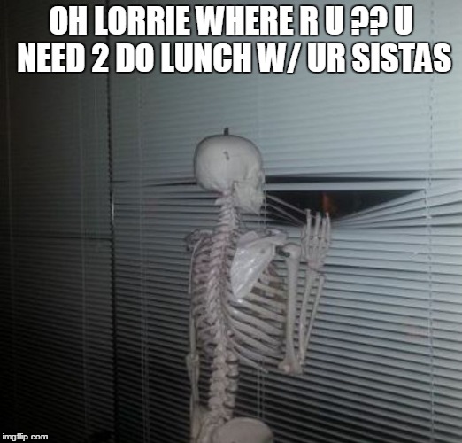 ME WAITING FOR MY SISTER TO PAY ME BACK | OH LORRIE WHERE R U ?? U NEED 2 DO LUNCH W/ UR SISTAS | image tagged in me waiting for my sister to pay me back | made w/ Imgflip meme maker