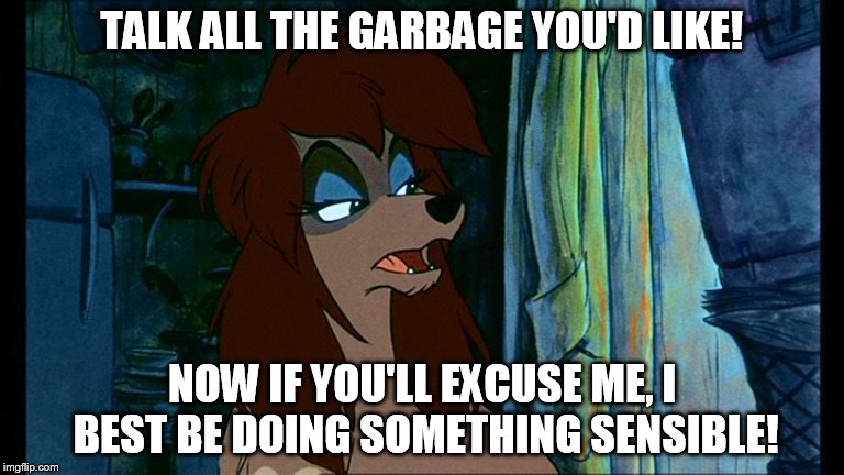 Talk All The Garbage You'd Like! | TALK ALL THE GARBAGE YOU'D LIKE! NOW IF YOU'LL EXCUSE ME, I BEST BE DOING SOMETHING SENSIBLE! | image tagged in rita,memes,disney,oliver and company,stern,sensiblity | made w/ Imgflip meme maker