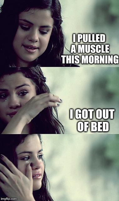 Selena problems | I PULLED A MUSCLE THIS MORNING; I GOT OUT OF BED | image tagged in selena gomez crying,memes | made w/ Imgflip meme maker