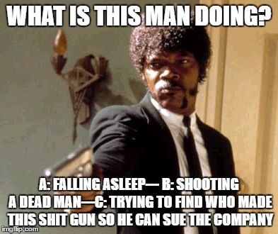 Say That Again I Dare You | WHAT IS THIS MAN DOING? A: FALLING ASLEEP---
B: SHOOTING A DEAD MAN---C: TRYING TO FIND WHO MADE THIS SHIT GUN SO HE CAN SUE THE COMPANY | image tagged in memes,say that again i dare you | made w/ Imgflip meme maker