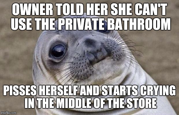 Awkward Moment Sealion Meme | OWNER TOLD HER SHE CAN'T USE THE PRIVATE BATHROOM; PISSES HERSELF AND STARTS CRYING IN THE MIDDLE OF THE STORE | image tagged in memes,awkward moment sealion,AdviceAnimals | made w/ Imgflip meme maker