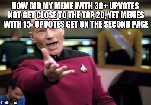 Go Home IMGFLIP, your drunk. | HOW DID MY MEME WITH 30+ UPVOTES NOT GET CLOSE TO THE TOP 20, YET MEMES WITH 15- UPVOTES GET ON THE SECOND PAGE | image tagged in memes,picard wtf | made w/ Imgflip meme maker
