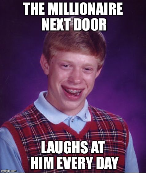 Bad Luck Brian Meme | THE MILLIONAIRE NEXT DOOR; LAUGHS AT HIM EVERY DAY | image tagged in memes,bad luck brian | made w/ Imgflip meme maker