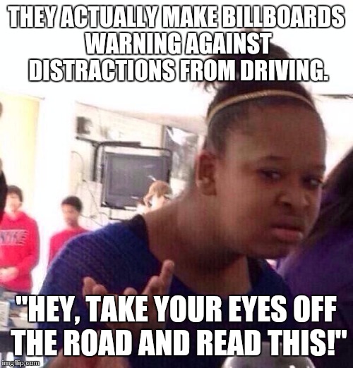 Black Girl Wat | THEY ACTUALLY MAKE BILLBOARDS WARNING AGAINST DISTRACTIONS FROM DRIVING. "HEY, TAKE YOUR EYES OFF THE ROAD AND READ THIS!" | image tagged in memes,black girl wat | made w/ Imgflip meme maker