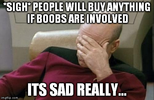 Captain Picard Facepalm Meme | *SIGH* PEOPLE WILL BUY ANYTHING IF BOOBS ARE INVOLVED ITS SAD REALLY... | image tagged in memes,captain picard facepalm | made w/ Imgflip meme maker
