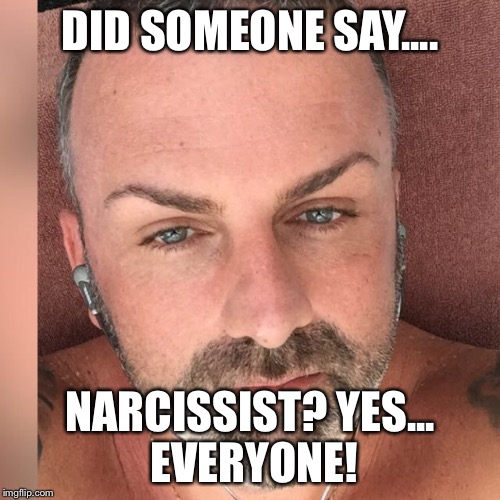 DID SOMEONE SAY.... NARCISSIST? YES... EVERYONE! | image tagged in narcissist | made w/ Imgflip meme maker