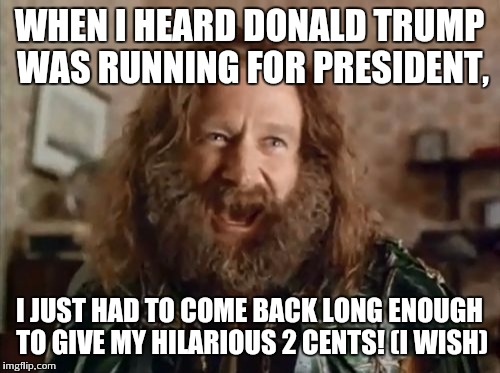 What Year Is It Meme | WHEN I HEARD DONALD TRUMP WAS RUNNING FOR PRESIDENT, I JUST HAD TO COME BACK LONG ENOUGH TO GIVE MY HILARIOUS 2 CENTS! (I WISH) | image tagged in memes,what year is it | made w/ Imgflip meme maker