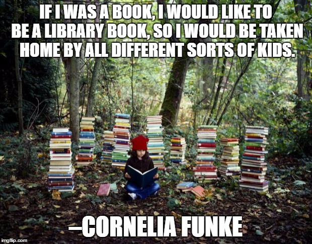 girl with books | IF I WAS A BOOK, I WOULD LIKE TO BE A LIBRARY BOOK, SO I WOULD BE TAKEN HOME BY ALL DIFFERENT SORTS OF KIDS. –CORNELIA FUNKE | image tagged in girl with books | made w/ Imgflip meme maker