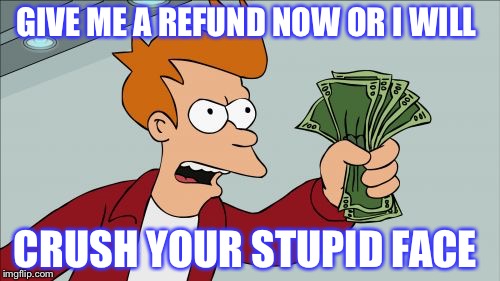 Shut Up And Take My Money Fry | GIVE ME A REFUND NOW OR I WILL; CRUSH YOUR STUPID FACE | image tagged in memes,shut up and take my money fry | made w/ Imgflip meme maker