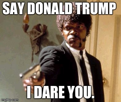 Say That Again I Dare You | SAY DONALD TRUMP; I DARE YOU. | image tagged in memes,say that again i dare you | made w/ Imgflip meme maker