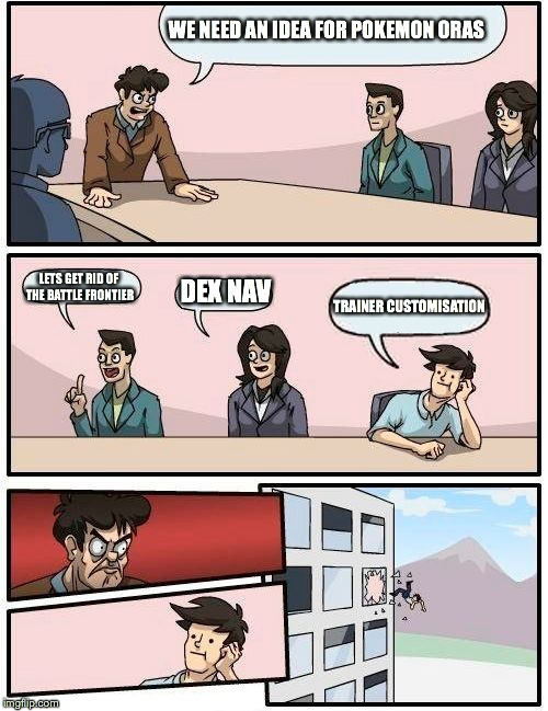 Boardroom Meeting Suggestion | WE NEED AN IDEA FOR POKEMON ORAS; LETS GET RID OF THE BATTLE FRONTIER; DEX NAV; TRAINER CUSTOMISATION | image tagged in memes,boardroom meeting suggestion | made w/ Imgflip meme maker