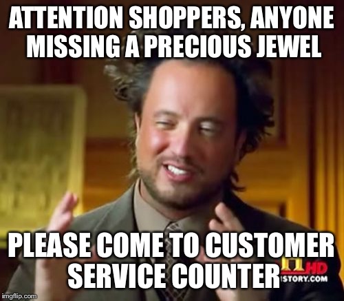 Ancient Aliens Meme | ATTENTION SHOPPERS, ANYONE MISSING A PRECIOUS JEWEL PLEASE COME TO CUSTOMER SERVICE COUNTER | image tagged in memes,ancient aliens | made w/ Imgflip meme maker