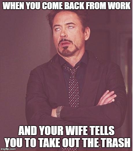 Face You Make Robert Downey Jr | WHEN YOU COME BACK FROM WORK; AND YOUR WIFE TELLS YOU TO TAKE OUT THE TRASH | image tagged in memes,face you make robert downey jr | made w/ Imgflip meme maker