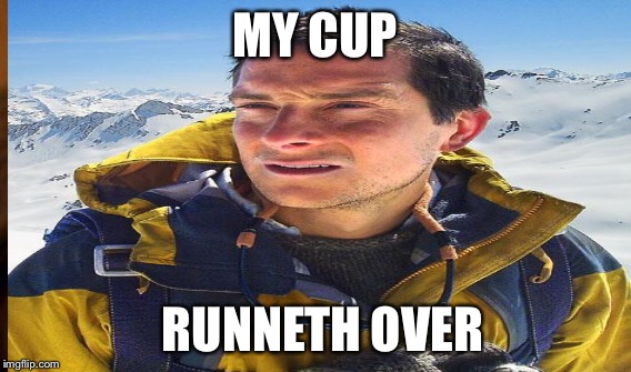 MY CUP RUNNETH OVER | made w/ Imgflip meme maker