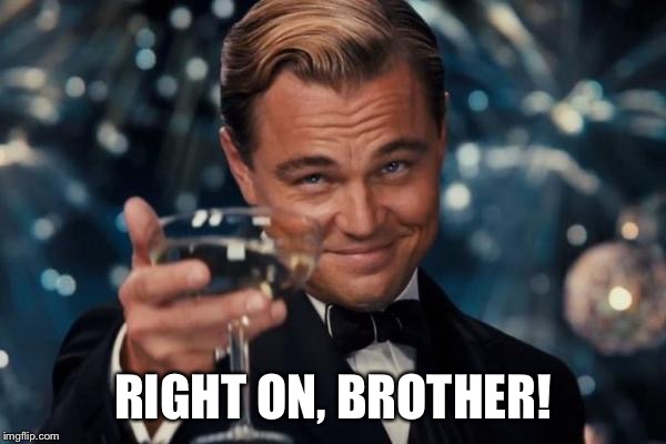 Leonardo Dicaprio Cheers Meme | RIGHT ON, BROTHER! | image tagged in memes,leonardo dicaprio cheers | made w/ Imgflip meme maker