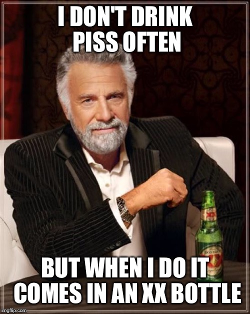 The Most Interesting Man In The World Meme | I DON'T DRINK PISS OFTEN BUT WHEN I DO IT COMES IN AN XX BOTTLE | image tagged in memes,the most interesting man in the world | made w/ Imgflip meme maker