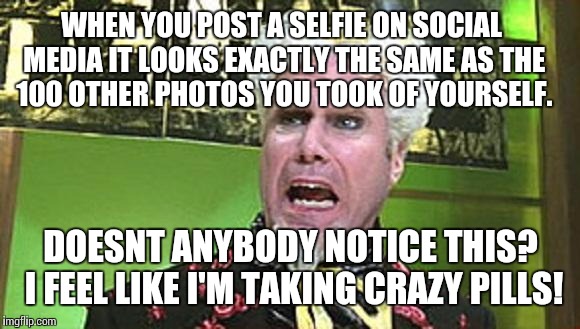 MUGATU CRAZY PILLS | WHEN YOU POST A SELFIE ON SOCIAL MEDIA IT LOOKS EXACTLY THE SAME AS THE 100 OTHER PHOTOS YOU TOOK OF YOURSELF. DOESNT ANYBODY NOTICE THIS? I FEEL LIKE I'M TAKING CRAZY PILLS! | image tagged in mugatu crazy pills | made w/ Imgflip meme maker