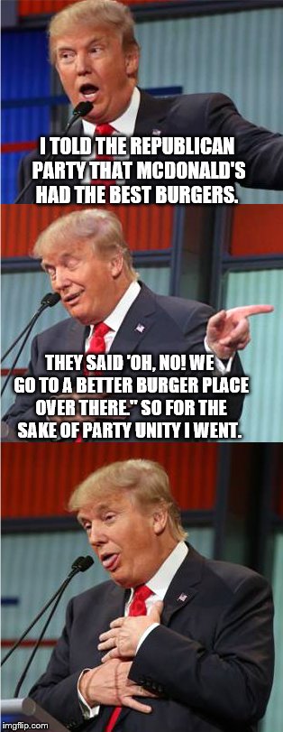 McTrump: For the sake of Party Unity | I TOLD THE REPUBLICAN PARTY THAT MCDONALD'S HAD THE BEST BURGERS. THEY SAID 'OH, NO! WE GO TO A BETTER BURGER PLACE OVER THERE." SO FOR THE SAKE OF PARTY UNITY I WENT. | image tagged in memes,bad pun trump,donald trump,election 2016,mctrump,burger king | made w/ Imgflip meme maker