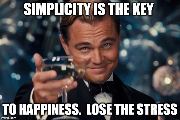 Leonardo Dicaprio Cheers Meme | SIMPLICITY IS THE KEY TO HAPPINESS.  LOSE THE STRESS | image tagged in memes,leonardo dicaprio cheers | made w/ Imgflip meme maker